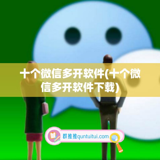 十个微信多开软件(十个微信多开软件下载)