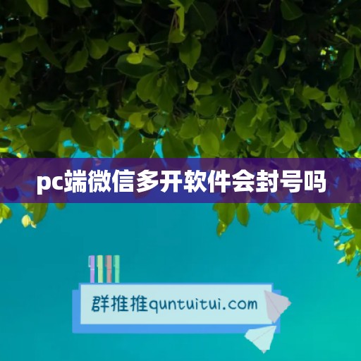 pc端微信多开软件会封号吗