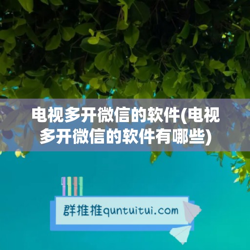 电视多开微信的软件(电视多开微信的软件有哪些)