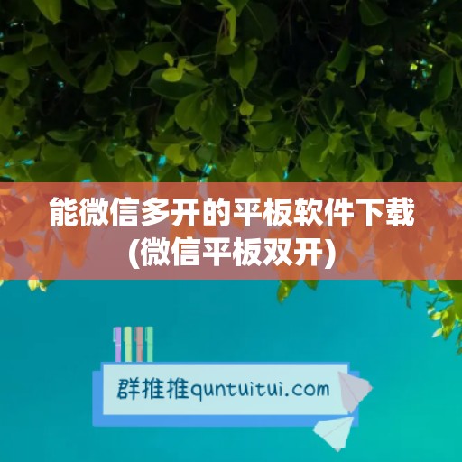 能微信多开的平板软件下载(微信平板双开)