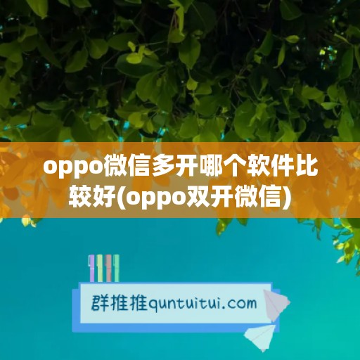 oppo微信多开哪个软件比较好(oppo双开微信)