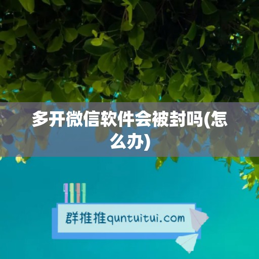 多开微信软件会被封吗(怎么办)