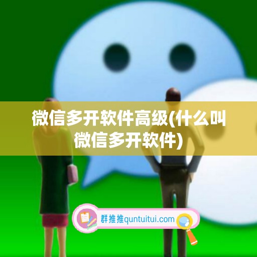 微信多开软件高级(什么叫微信多开软件)