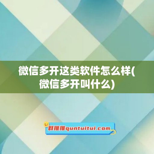 微信多开这类软件怎么样(微信多开叫什么)