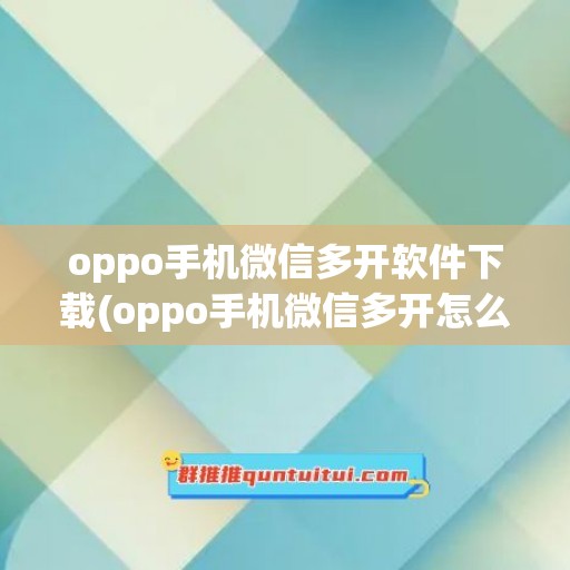 oppo手机微信多开软件下载(oppo手机微信多开怎么弄)