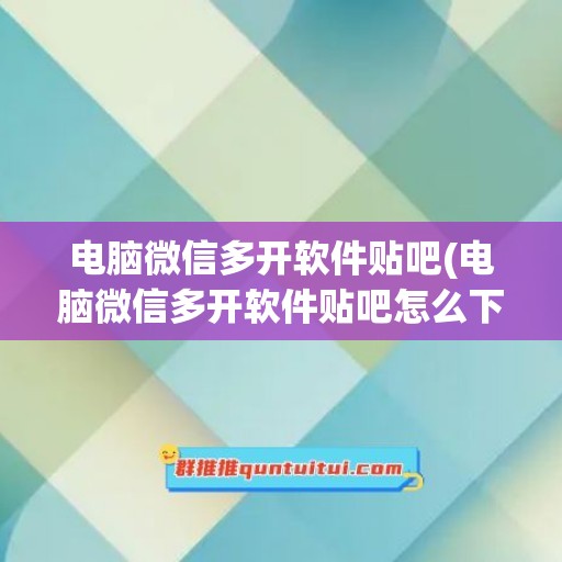 电脑微信多开软件贴吧(电脑微信多开软件贴吧怎么下载)