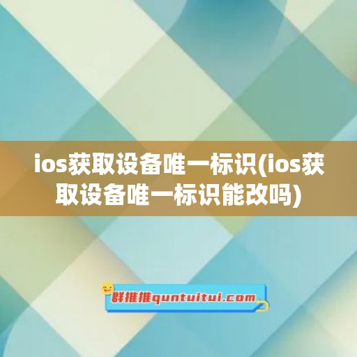 ios获取设备唯一标识(ios获取设备唯一标识能改吗)