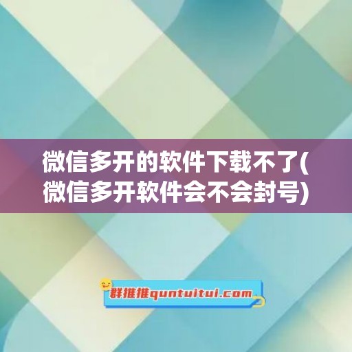 微信多开的软件下载不了(微信多开软件会不会封号)