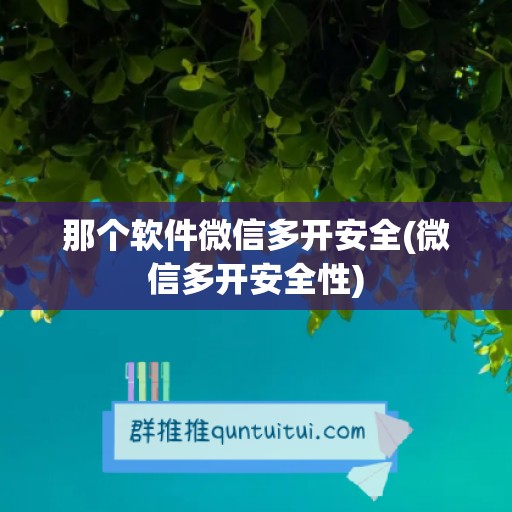 那个软件微信多开安全(微信多开安全性)