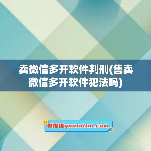 卖微信多开软件判刑(售卖微信多开软件犯法吗)