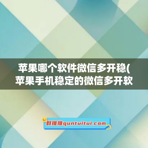 苹果哪个软件微信多开稳(苹果手机稳定的微信多开软件)