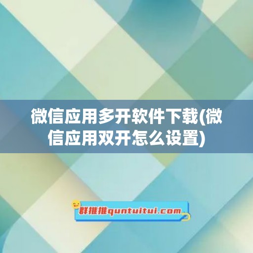 微信应用多开软件下载(微信应用双开怎么设置)