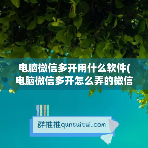 电脑微信多开用什么软件(电脑微信多开怎么弄的微信多开按什么键)