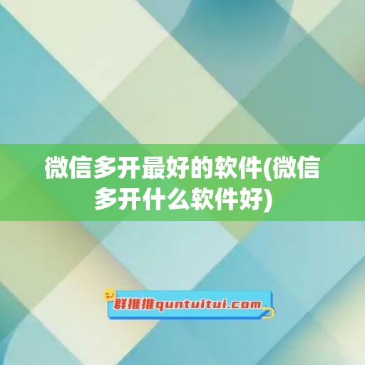 微信多开最好的软件(微信多开什么软件好)