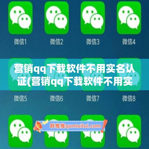 营销qq下载软件不用实名认证(营销qq下载软件不用实名认证可以吗)