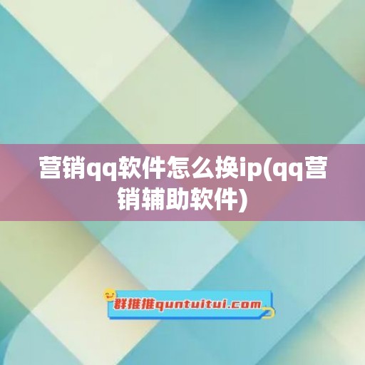 营销qq软件怎么换ip(qq营销辅助软件)