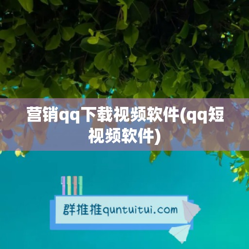 营销qq下载视频软件(qq短视频软件)