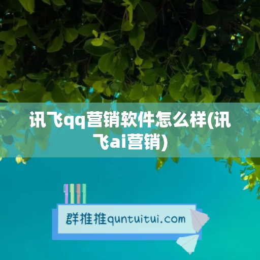 讯飞qq营销软件怎么样(讯飞ai营销)