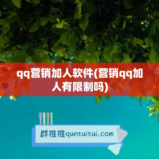 qq营销加人软件(营销qq加人有限制吗)