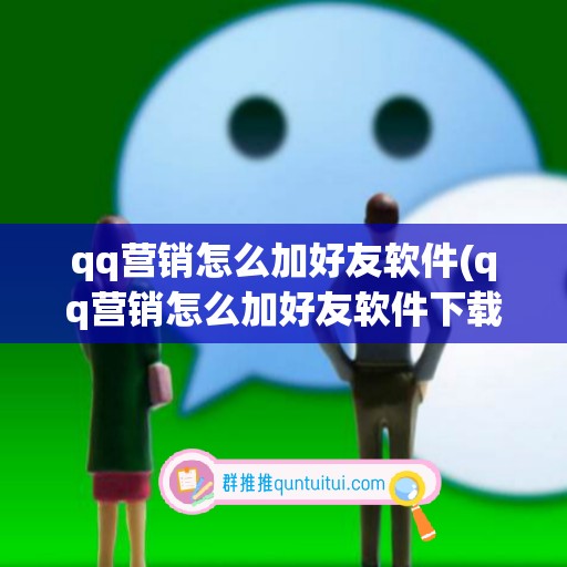 qq营销怎么加好友软件(qq营销怎么加好友软件下载)