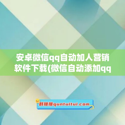 安卓微信qq自动加人营销软件下载(微信自动添加qq好友)