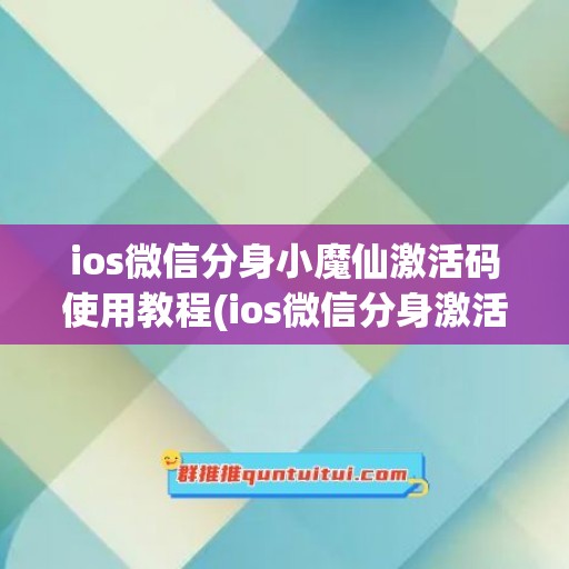 ios微信分身小魔仙激活码使用教程(ios微信分身激活码商城)