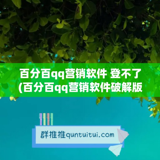 百分百qq营销软件 登不了(百分百qq营销软件破解版)