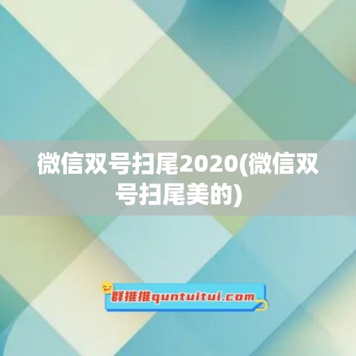 微信双号扫尾2020(微信双号扫尾美的)