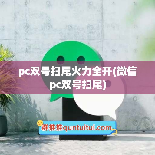 pc双号扫尾火力全开(微信pc双号扫尾)