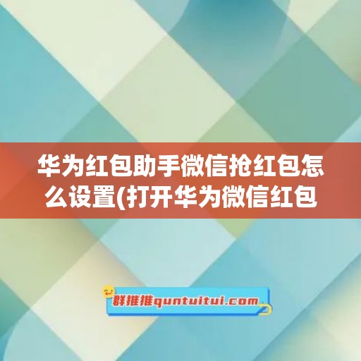 华为红包助手微信抢红包怎么设置(打开华为微信红包助手)