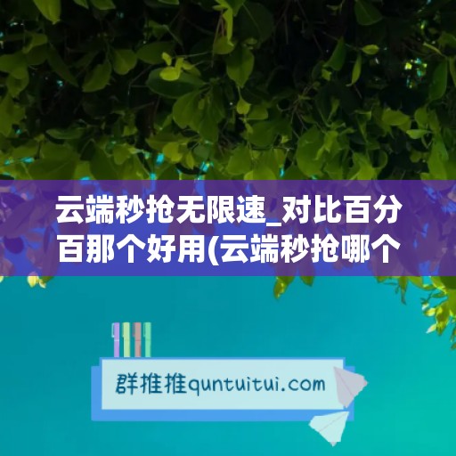 云端秒抢无限速_对比百分百那个好用(云端秒抢哪个最好)