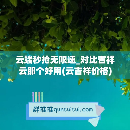 云端秒抢无限速_对比吉祥云那个好用(云吉祥价格)