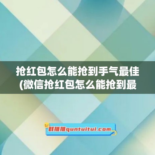 抢红包怎么能抢到手气最佳(微信抢红包怎么能抢到最佳手气)