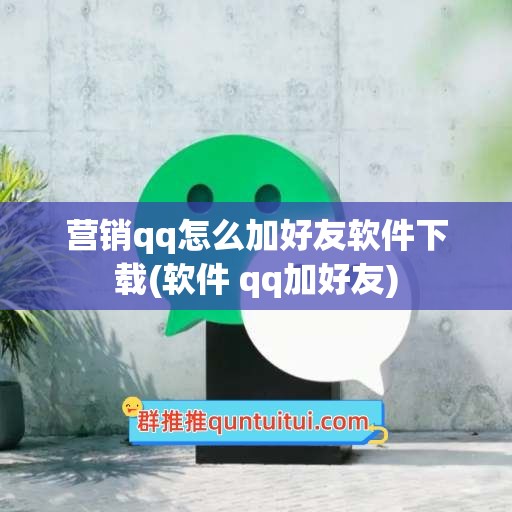 营销qq怎么加好友软件下载(软件 qq加好友)