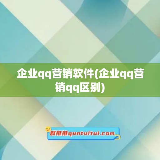 企业qq营销软件(企业qq营销qq区别)