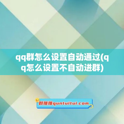 qq群怎么设置自动通过(qq怎么设置不自动进群)