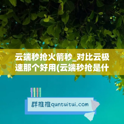 云端秒抢火箭秒_对比云极速那个好用(云端秒抢是什么)