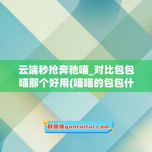 云端秒抢奔驰喵_对比包包喵那个好用(喵喵的包包什么价位)