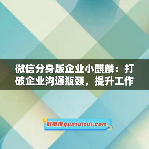 微信分身版企业小麒麟：打破企业沟通瓶颈，提升工作效率