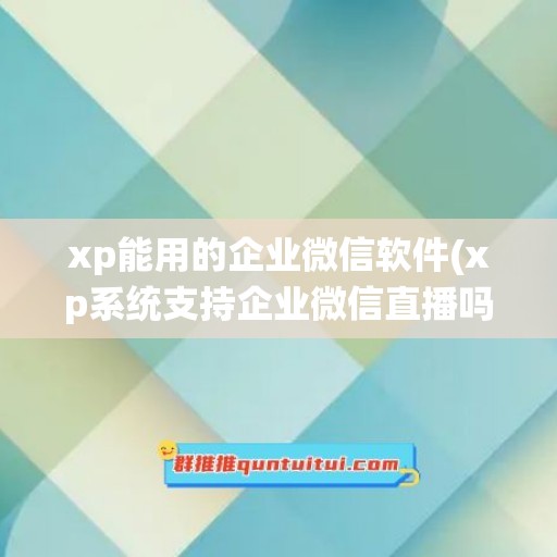 xp能用的企业微信软件(xp系统支持企业微信直播吗)