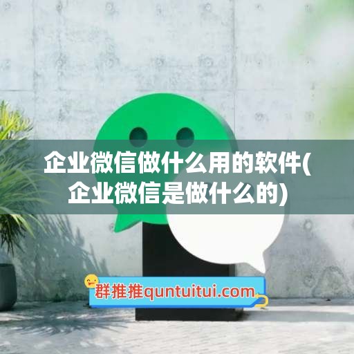 企业微信做什么用的软件(企业微信是做什么的)