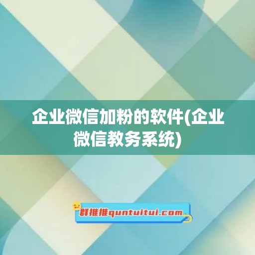 企业微信加粉的软件(企业微信教务系统)