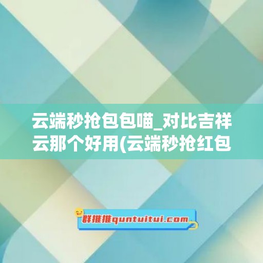 云端秒抢包包喵_对比吉祥云那个好用(云端秒抢红包可靠吗)