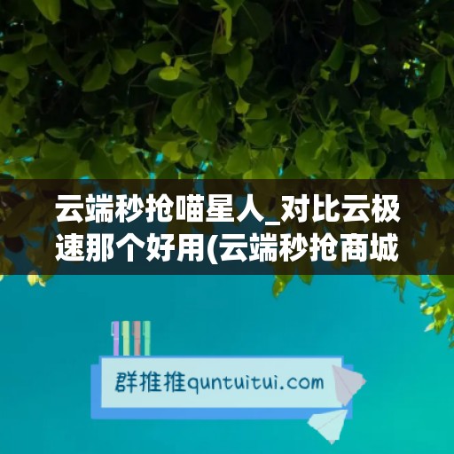 云端秒抢喵星人_对比云极速那个好用(云端秒抢商城)