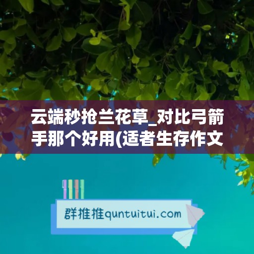 云端秒抢兰花草_对比弓箭手那个好用(适者生存作文800字议论文)