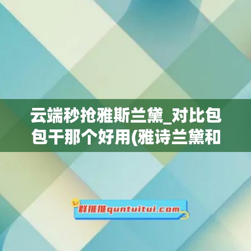 云端秒抢雅斯兰黛_对比包包干那个好用(雅诗兰黛和什么品牌搭配着用比较好)