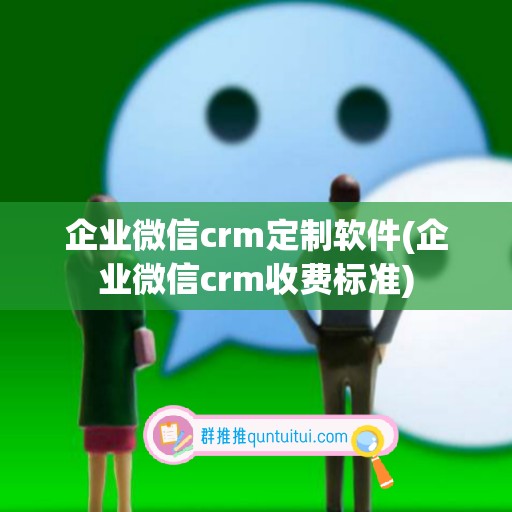 企业微信crm定制软件(企业微信crm收费标准)