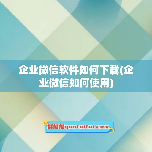 企业微信软件如何下载(企业微信如何使用)