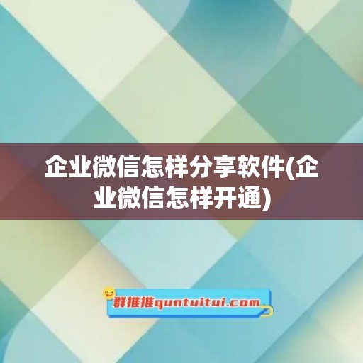 企业微信怎样分享软件(企业微信怎样开通)