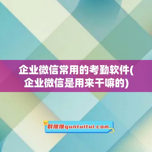 企业微信常用的考勤软件(企业微信是用来干嘛的)